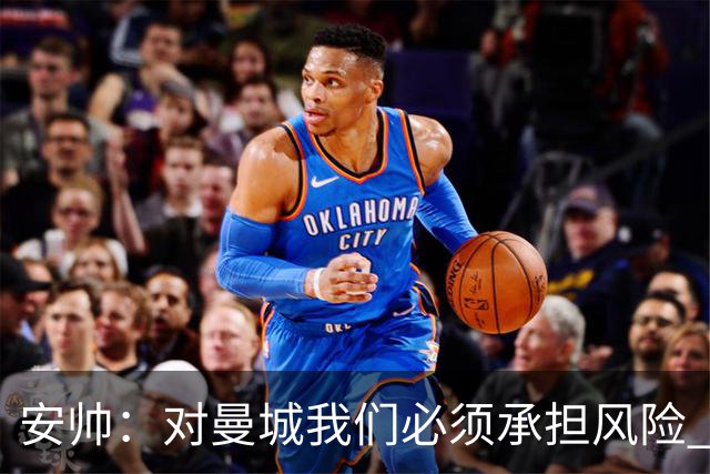 安帅：对曼城我们必须承担风险 皇马有能力逆转