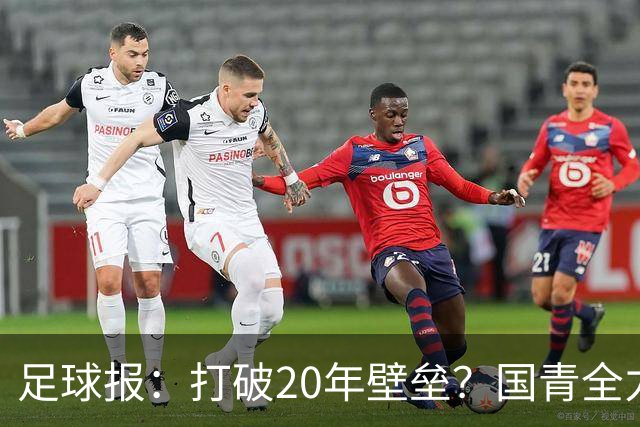 足球报：打破20年壁垒？国青全力冲击世青赛！
